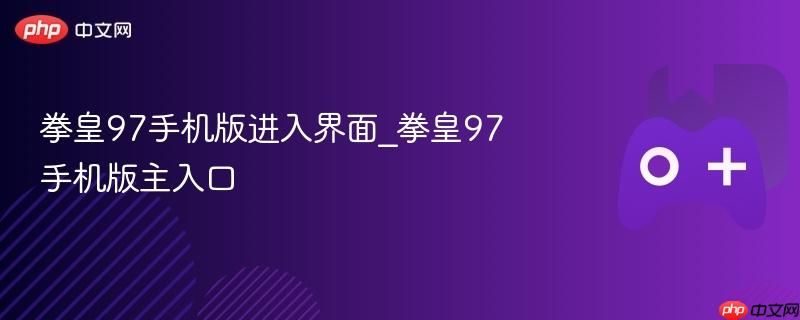 拳皇97手机版主界面 拳皇97手机版入口指南